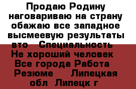 Продаю Родину.наговариваю на страну.обажаю все западное.высмеевую результаты вто › Специальность ­ Не хороший человек - Все города Работа » Резюме   . Липецкая обл.,Липецк г.